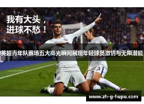 英超青年队赛场五大高光瞬间展现年轻球员激情与无限潜能