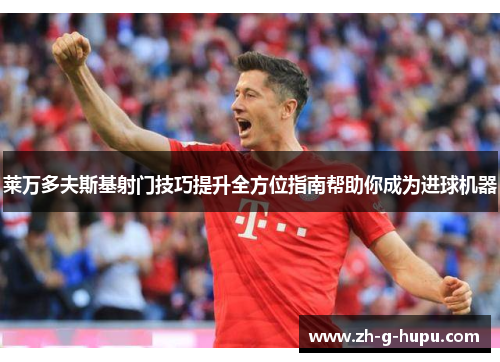 莱万多夫斯基射门技巧提升全方位指南帮助你成为进球机器