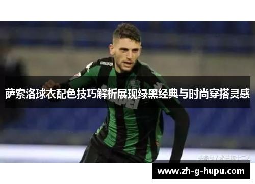 萨索洛球衣配色技巧解析展现绿黑经典与时尚穿搭灵感