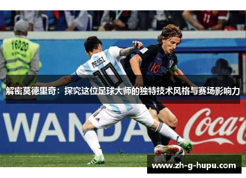 解密莫德里奇：探究这位足球大师的独特技术风格与赛场影响力