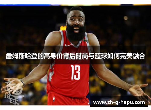 詹姆斯哈登的高身价背后时尚与篮球如何完美融合