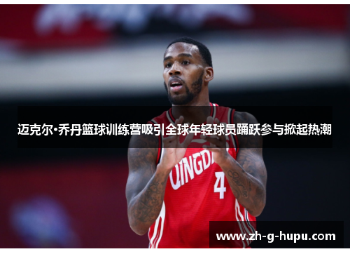 迈克尔·乔丹篮球训练营吸引全球年轻球员踊跃参与掀起热潮