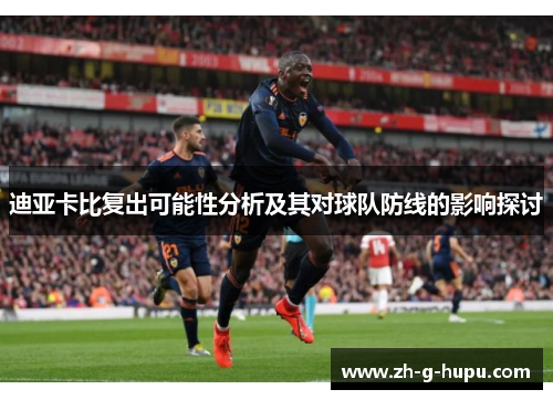 迪亚卡比复出可能性分析及其对球队防线的影响探讨