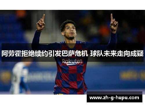 阿劳霍拒绝续约引发巴萨危机 球队未来走向成疑