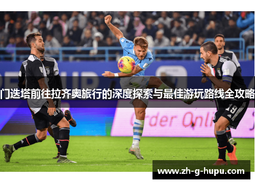 门迭塔前往拉齐奥旅行的深度探索与最佳游玩路线全攻略