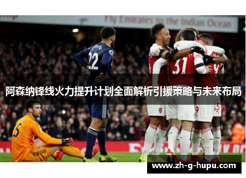 阿森纳锋线火力提升计划全面解析引援策略与未来布局