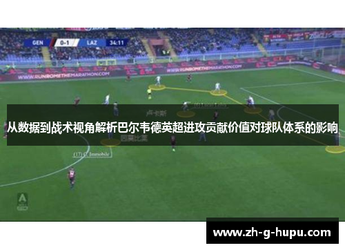 从数据到战术视角解析巴尔韦德英超进攻贡献价值对球队体系的影响