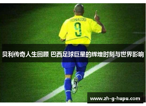 贝利传奇人生回顾 巴西足球巨星的辉煌时刻与世界影响