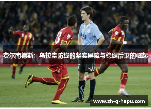 费尔南德斯：乌拉圭防线的坚实屏障与稳健后卫的崛起