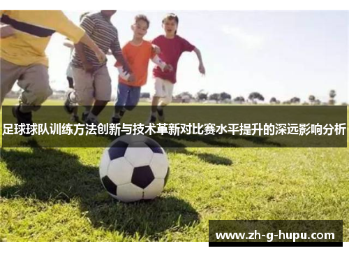 足球球队训练方法创新与技术革新对比赛水平提升的深远影响分析