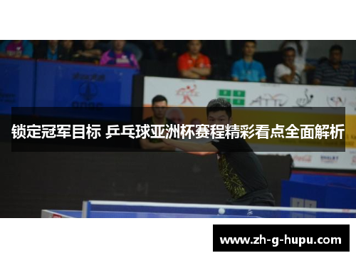 锁定冠军目标 乒乓球亚洲杯赛程精彩看点全面解析