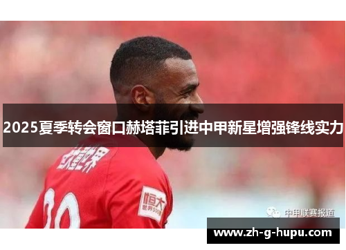2025夏季转会窗口赫塔菲引进中甲新星增强锋线实力