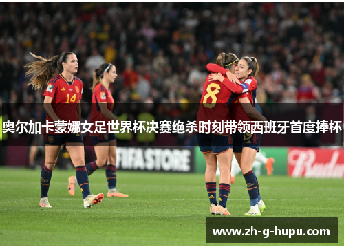 奥尔加卡蒙娜女足世界杯决赛绝杀时刻带领西班牙首度捧杯