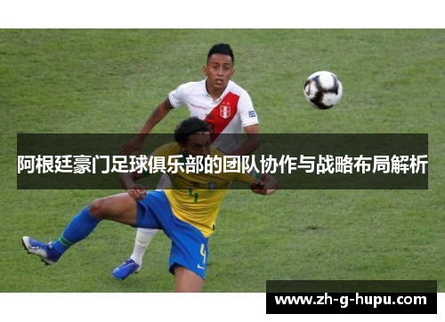 阿根廷豪门足球俱乐部的团队协作与战略布局解析