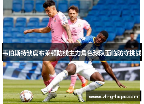 韦伯斯特缺席布莱顿防线主力角色球队面临防守挑战