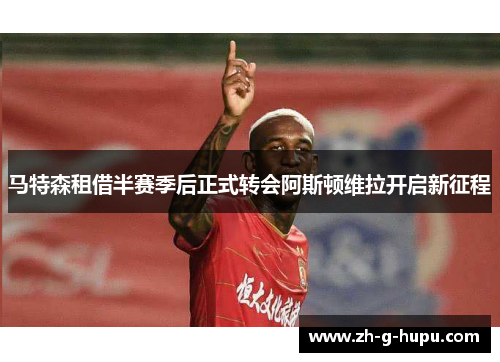 马特森租借半赛季后正式转会阿斯顿维拉开启新征程