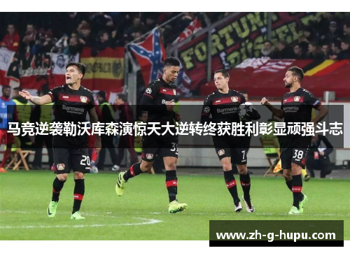 马竞逆袭勒沃库森演惊天大逆转终获胜利彰显顽强斗志