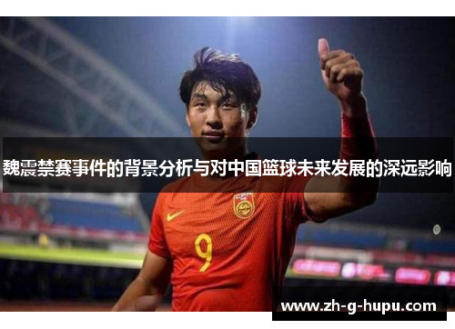 魏震禁赛事件的背景分析与对中国篮球未来发展的深远影响