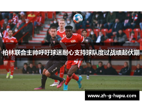 柏林联合主帅呼吁球迷耐心支持球队度过战绩起伏期