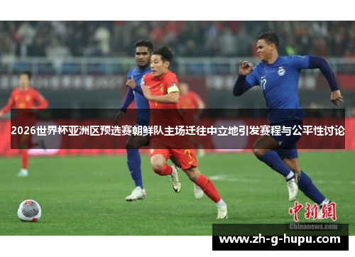 2026世界杯亚洲区预选赛朝鲜队主场迁往中立地引发赛程与公平性讨论