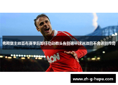 弗赖堡主帅宣布赛季后卸任功勋教头告别德甲球迷泪目不舍送别传奇