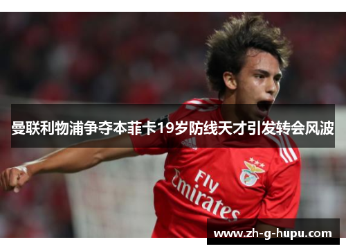 曼联利物浦争夺本菲卡19岁防线天才引发转会风波