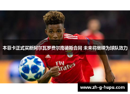 本菲卡正式买断阿尔瓦罗费尔南德斯合同 未来将继续为球队效力
