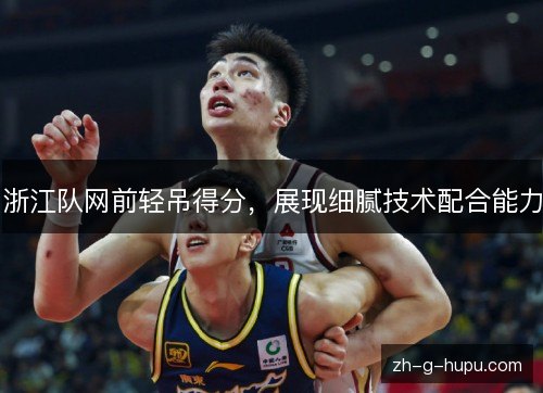 浙江队网前轻吊得分，展现细腻技术配合能力