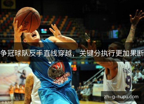 争冠球队反手直线穿越，关键分执行更加果断